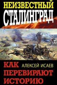 Неизвестный Сталинград. Как перевирают историю - Алексей Исаев