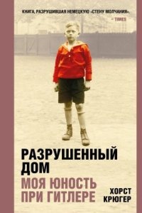 Разрушенный дом. Моя юность при Гитлере — Хорст Крюгер