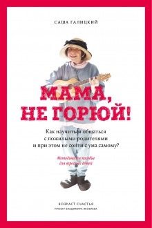 Мама, не горюй! Как научиться общаться с пожилыми родителями и при этом не сойти с ума самому? — Саша Галицкий