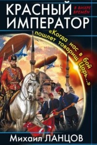 Десантник на престоле 5. Красный Император. «Когда нас в бой пошлет товарищ Царь…» — Михаил Ланцов