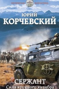 Сержант. Сила крупного калибра - Юрий Корчевский