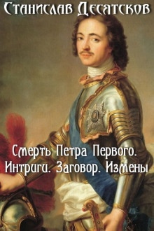 Смерть Петра Первого. Интриги, заговоры, измены - Станислав Десятков