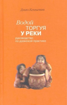 Водой торгуя у реки. Руководство по дзэнской практике — Дзию Кеннетт