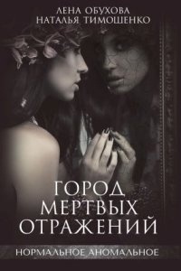 Нормальное аномальное 7. Город мертвых отражений, Наталья Тимошенко - Лена Обухова