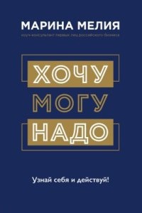 Хочу – Mогу – Надо. Узнай себя и действуй! — Марина Мелия