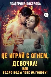 Не играй с огнем девочка, или Ведро воды тебе на голову! — Екатерина Вострова