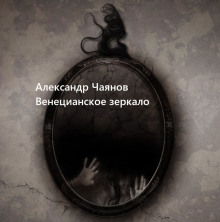 Венецианское зеркало, или Диковинные похождения стеклянного человека — Александр Чаянов