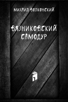 Вязниковский самодур — Михаил Волконский