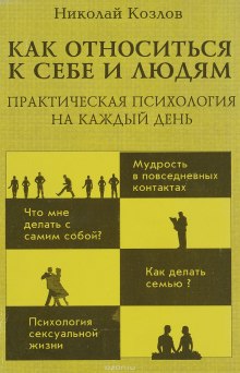 Как относиться к себе и к людям или Практическая психология на каждый день - Николай Козлов