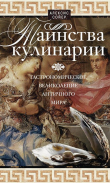 Аудиокнига Таинства кулинарии. Гастрономическое великолепие Античного мира — Алексис Бенуа Сойер