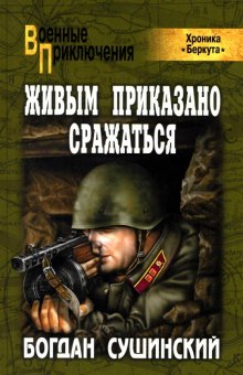 Живым приказано сражаться - Богдан Сушинский